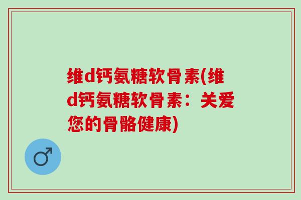 维d钙氨糖软骨素(维d钙氨糖软骨素：关爱您的骨骼健康)