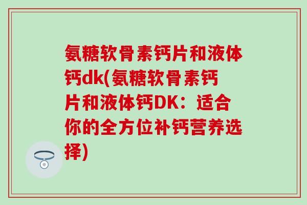 氨糖软骨素钙片和液体钙dk(氨糖软骨素钙片和液体钙DK：适合你的全方位补钙营养选择)