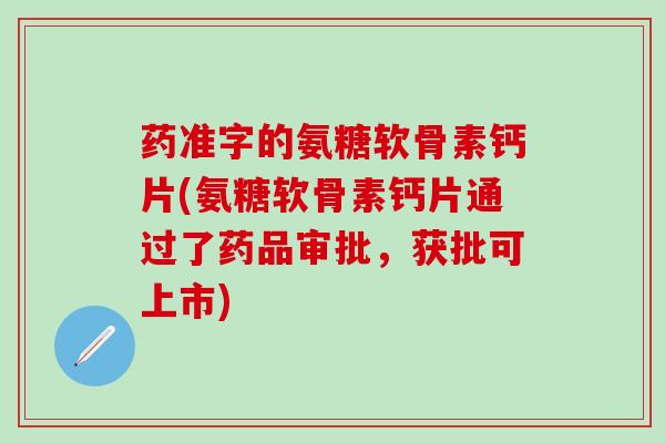 药准字的氨糖软骨素钙片(氨糖软骨素钙片通过了药品审批，获批可上市)