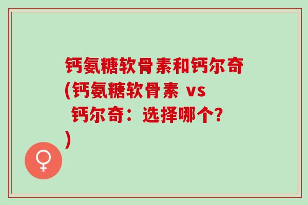 钙氨糖软骨素和钙尔奇(钙氨糖软骨素 vs 钙尔奇：选择哪个？)