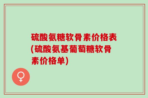 硫酸氨糖软骨素价格表(硫酸氨基葡萄糖软骨素价格单)