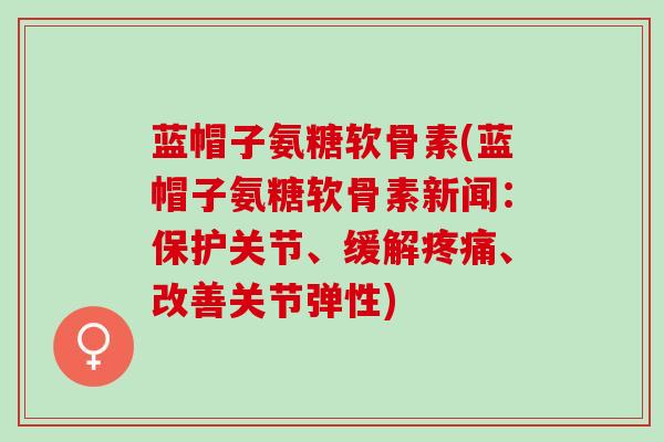蓝帽子氨糖软骨素(蓝帽子氨糖软骨素新闻：保护关节、缓解疼痛、改善关节弹性)