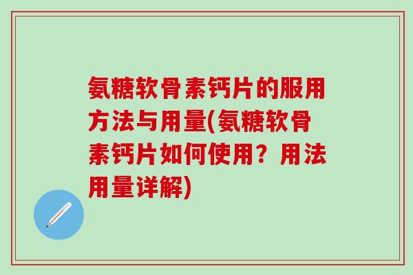 氨糖软骨素钙片的服用方法与用量(氨糖软骨素钙片如何使用？用法用量详解)