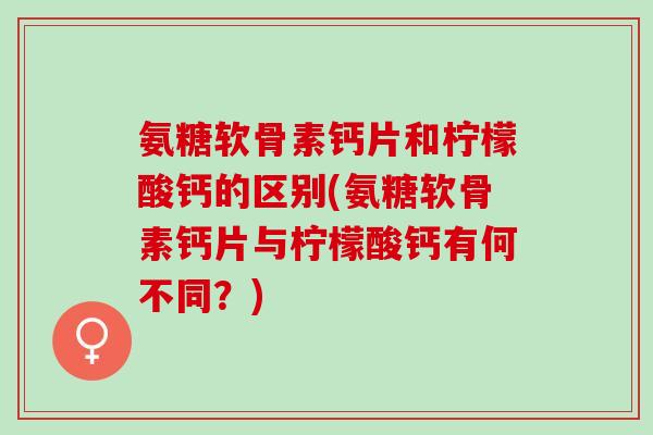 氨糖软骨素钙片和柠檬酸钙的区别(氨糖软骨素钙片与柠檬酸钙有何不同？)