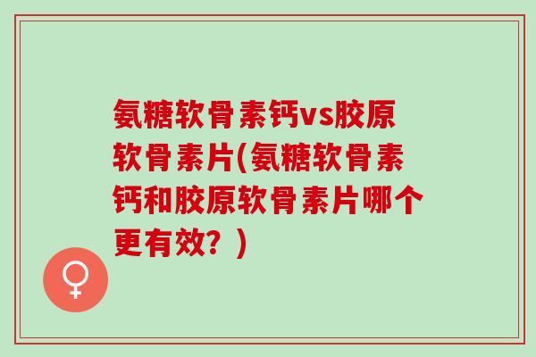 氨糖软骨素钙vs胶原软骨素片(氨糖软骨素钙和胶原软骨素片哪个更有效?) 氨糖软骨素钙vs胶原软骨素片(氨糖软骨素钙和胶原软骨素片哪个更有效?)