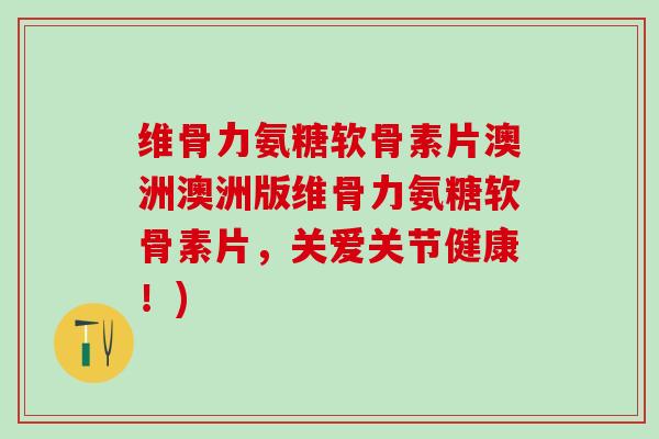 维骨力氨糖软骨素片澳洲澳洲版维骨力氨糖软骨素片，关爱关节健康！)