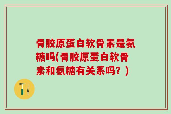 骨胶原蛋白软骨素是氨糖吗(骨胶原蛋白软骨素和氨糖有关系吗？)
