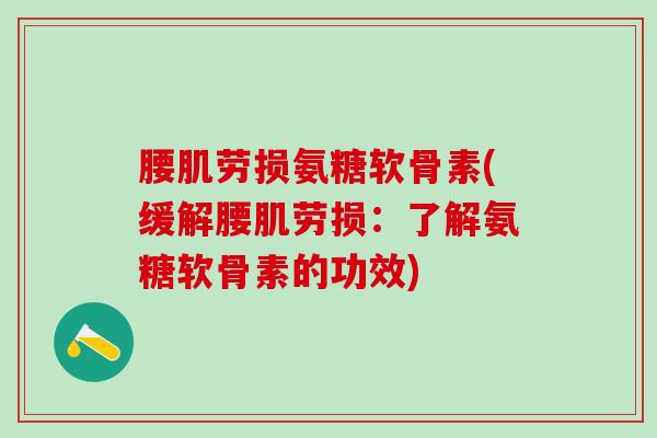 腰肌劳损氨糖软骨素(缓解腰肌劳损：了解氨糖软骨素的功效)