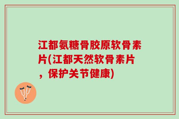 江都氨糖骨胶原软骨素片(江都天然软骨素片,保护关节健康) 江都氨糖骨胶原软骨素片(江都天然软骨素片,保护关节健康)