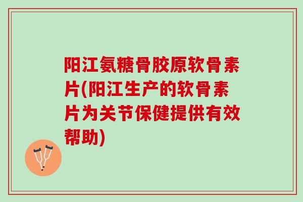 阳江氨糖骨胶原软骨素片(阳江生产的软骨素片为关节保健提供有效帮助)