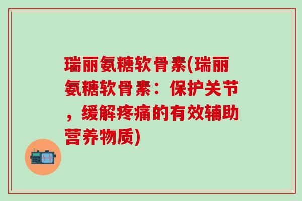 瑞丽氨糖软骨素(瑞丽氨糖软骨素：保护关节，缓解疼痛的有效辅助营养物质)
