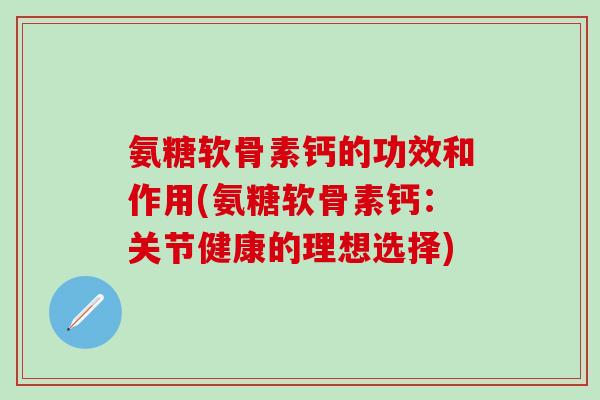 氨糖软骨素钙的功效和作用(氨糖软骨素钙：关节健康的理想选择)
