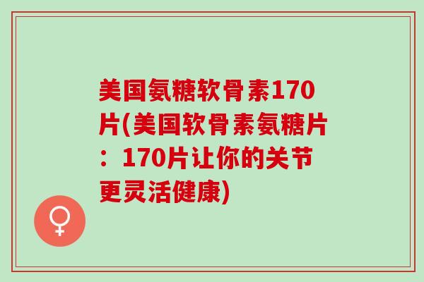 美国氨糖软骨素170片(美国软骨素氨糖片：170片让你的关节更灵活健康)