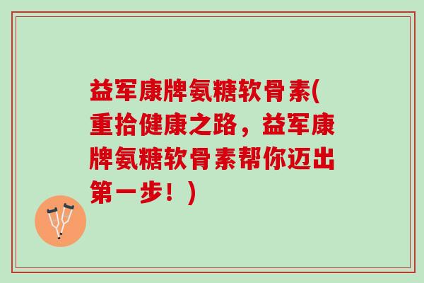 益军康牌氨糖软骨素(重拾健康之路，益军康牌氨糖软骨素帮你迈出第一步！)