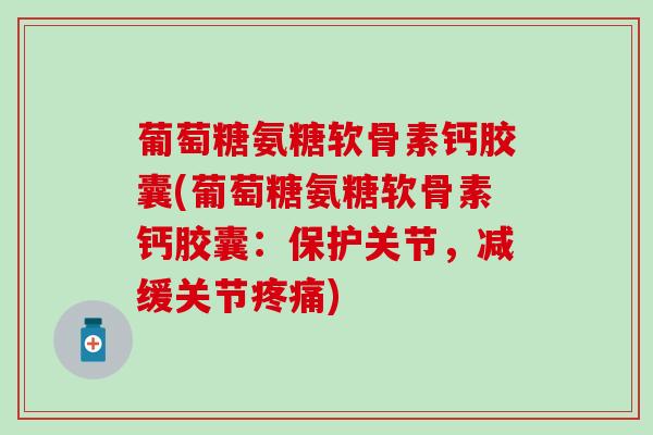 葡萄糖氨糖软骨素钙胶囊(葡萄糖氨糖软骨素钙胶囊：保护关节，减缓关节疼痛)