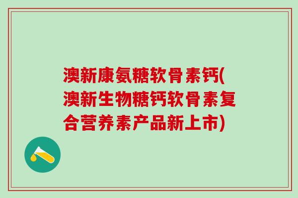 澳新康氨糖软骨素钙(澳新生物糖钙软骨素复合营养素产品新上市)