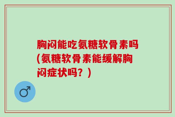 胸闷能吃氨糖软骨素吗(氨糖软骨素能缓解胸闷症状吗？)