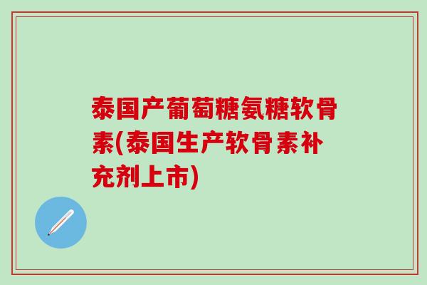 泰国产葡萄糖氨糖软骨素(泰国生产软骨素补充剂上市)