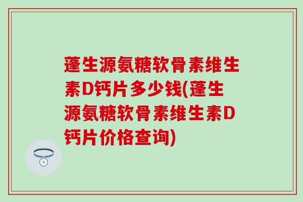 蓬生源氨糖软骨素维生素D钙片多少钱(蓬生源氨糖软骨素维生素D钙片价格查询)