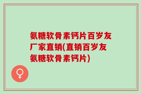 氨糖软骨素钙片百岁友厂家直销(直销百岁友氨糖软骨素钙片)