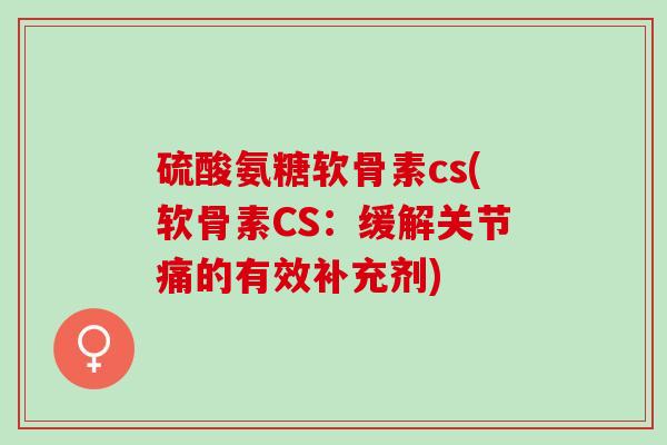 硫酸氨糖软骨素cs(软骨素CS：缓解关节痛的有效补充剂)