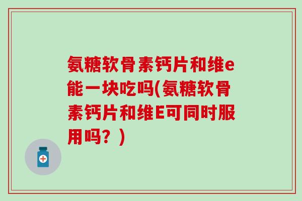 氨糖软骨素钙片和维e能一块吃吗(氨糖软骨素钙片和维E可同时服用吗？)