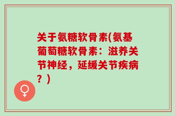 关于氨糖软骨素(氨基葡萄糖软骨素：滋养关节神经，延缓关节疾病？)