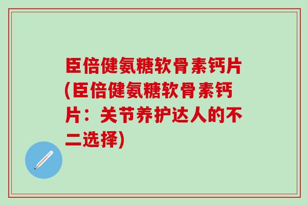 臣倍健氨糖软骨素钙片(臣倍健氨糖软骨素钙片：关节养护达人的不二选择)