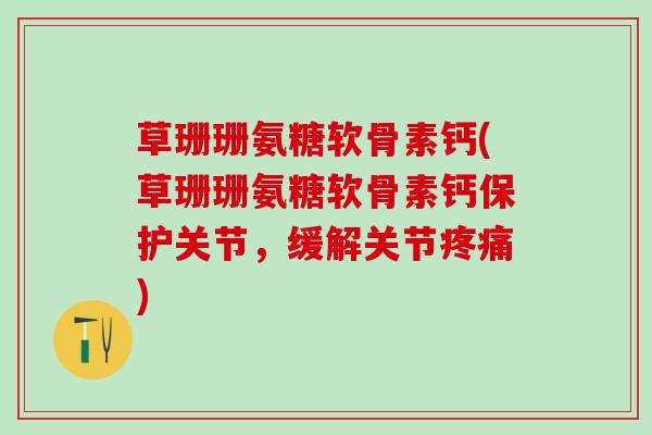 草珊珊氨糖软骨素钙(草珊珊氨糖软骨素钙保护关节，缓解关节疼痛)
