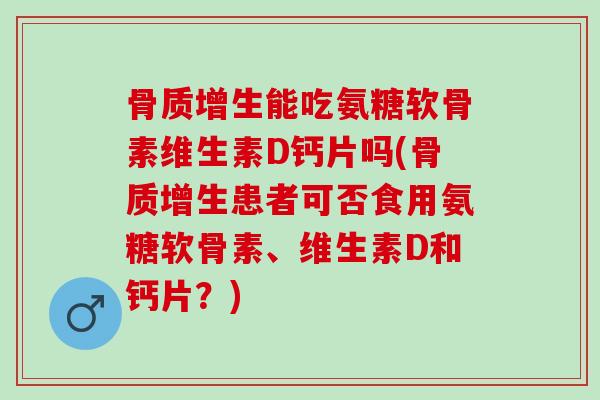 能吃氨糖软骨素维生素D钙片吗(患者可否食用氨糖软骨素、维生素D和钙片？)