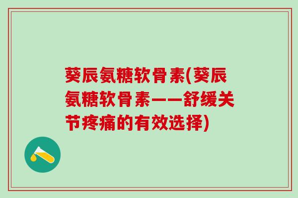 葵辰氨糖软骨素(葵辰氨糖软骨素——舒缓关节疼痛的有效选择)