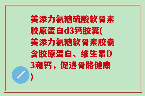 美添力氨糖硫酸软骨素胶原蛋白d3钙胶囊(美添力氨糖软骨素胶囊含胶原蛋白、维生素D3和钙，促进骨骼健康)