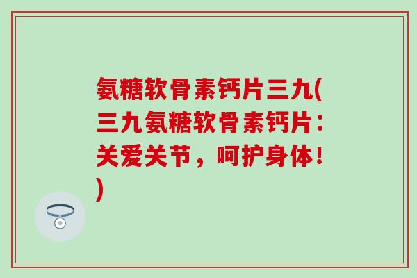 氨糖软骨素钙片三九(三九氨糖软骨素钙片：关爱关节，呵护身体！)