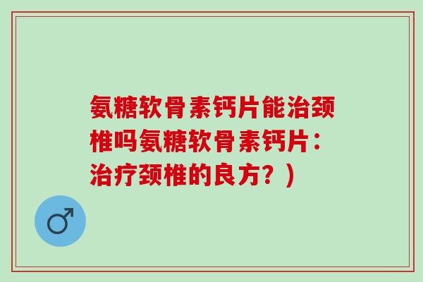 氨糖软骨素钙片能颈椎吗氨糖软骨素钙片:颈椎的良方?) 氨糖软骨素钙片能颈椎吗氨糖软骨素钙片:颈椎的良方?)