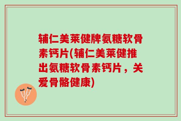 辅仁美莱健牌氨糖软骨素钙片(辅仁美莱健推出氨糖软骨素钙片，关爱骨骼健康)