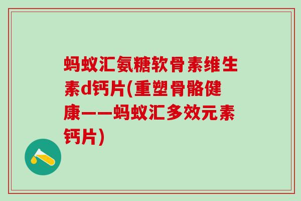 蚂蚁汇氨糖软骨素维生素d钙片(重塑骨骼健康——蚂蚁汇多效元素钙片)