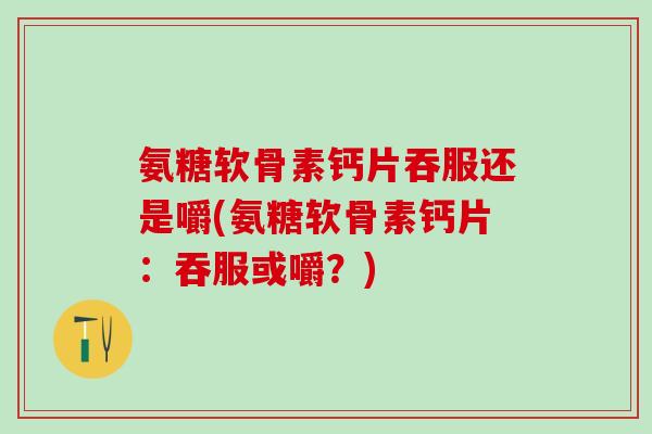 氨糖软骨素钙片吞服还是嚼(氨糖软骨素钙片：吞服或嚼？)