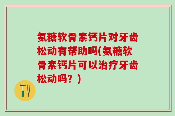 氨糖软骨素钙片对牙齿松动有帮助吗(氨糖软骨素钙片可以治疗牙齿松动吗？)