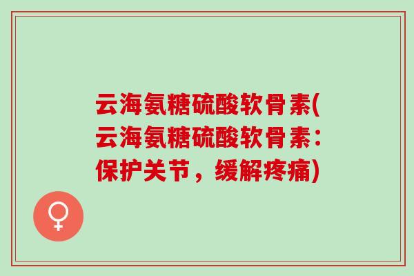云海氨糖硫酸软骨素(云海氨糖硫酸软骨素：保护关节，缓解疼痛)