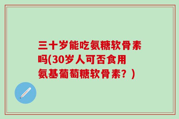三十岁能吃氨糖软骨素吗(30岁人可否食用氨基葡萄糖软骨素?) 三十岁能吃氨糖软骨素吗(30岁人可否食用氨基葡萄糖软骨素?)