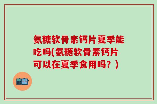 氨糖软骨素钙片夏季能吃吗(氨糖软骨素钙片可以在夏季食用吗？)