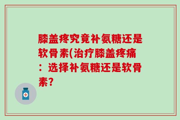 膝盖疼究竟补氨糖还是软骨素(治疗膝盖疼痛：选择补氨糖还是软骨素？