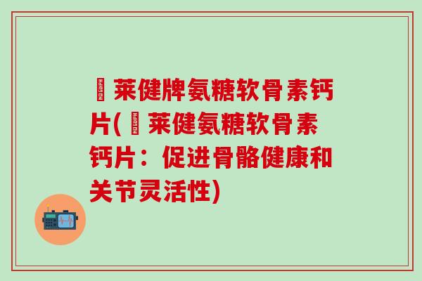 羙莱健牌氨糖软骨素钙片(羙莱健氨糖软骨素钙片：促进骨骼健康和关节灵活性)