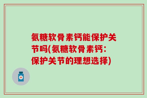 氨糖软骨素钙能保护关节吗(氨糖软骨素钙：保护关节的理想选择)