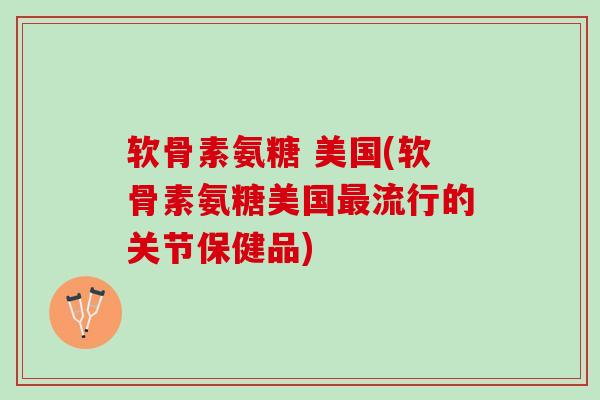 软骨素氨糖 美国(软骨素氨糖美国最流行的关节保健品)
