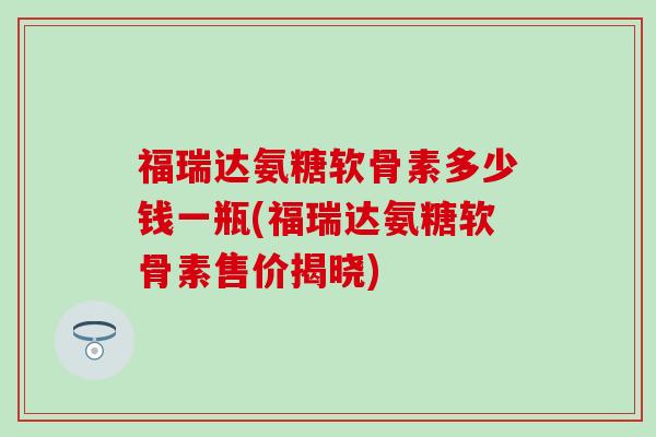 福瑞达氨糖软骨素多少钱一瓶(福瑞达氨糖软骨素售价揭晓)