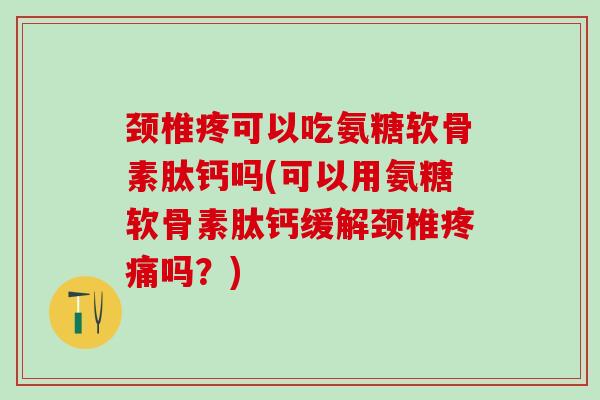 颈椎疼可以吃氨糖软骨素肽钙吗(可以用氨糖软骨素肽钙缓解颈椎疼痛吗？)
