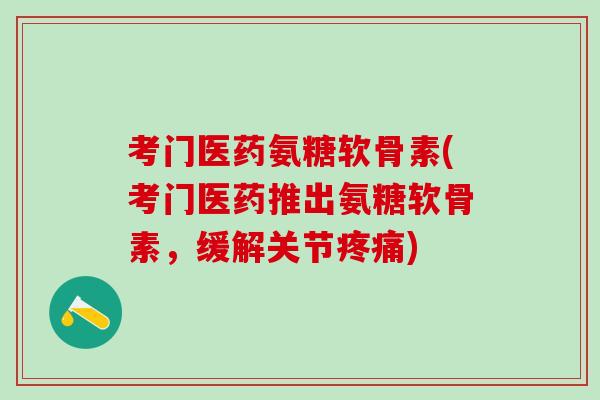 考门医药氨糖软骨素(考门医药推出氨糖软骨素,缓解关节) 考门医药氨糖软骨素(考门医药推出氨糖软骨素,缓解关节)