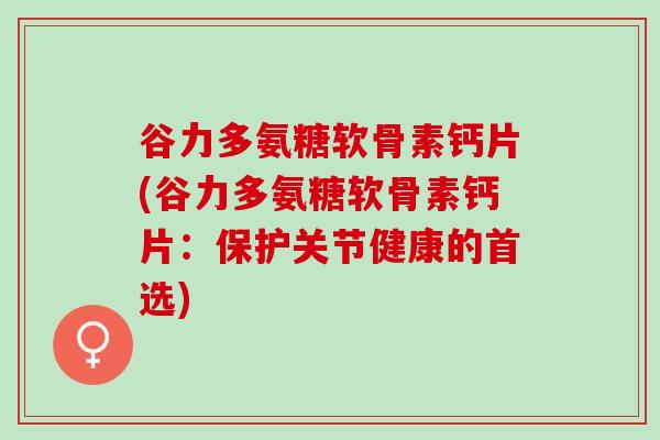 谷力多氨糖软骨素钙片(谷力多氨糖软骨素钙片：保护关节健康的首选)