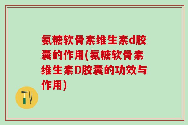 氨糖软骨素维生素d胶囊的作用(氨糖软骨素维生素D胶囊的功效与作用)